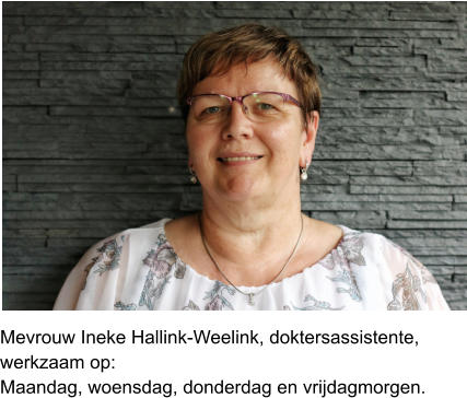 Mevrouw Ineke Hallink-Weelink, doktersassistente,  werkzaam op:Maandag, woensdag, donderdag en vrijdagmorgen.